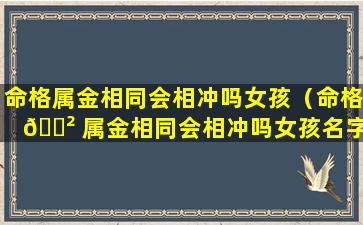 命格属金相同会相冲吗女孩（命格 🌲 属金相同会相冲吗女孩名字）